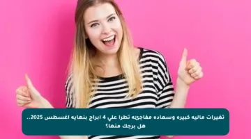 تغيرات مالية كبيرة وسعادة مفاجئة تطرأ على 4 أبراج بنهاية أغسطس 2025.. هل برجك منها؟